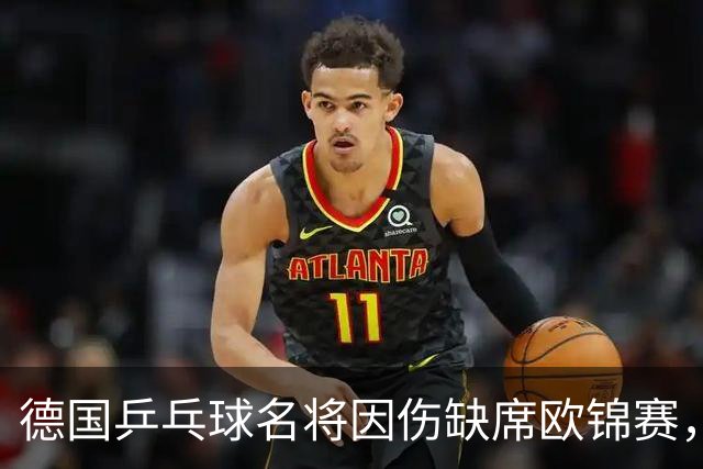德国乒乓球名将因伤缺席欧锦赛，奥恰洛夫宣布退赛