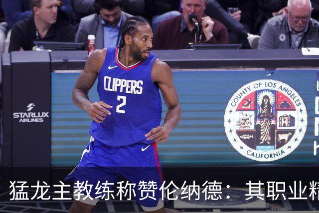 猛龙主教练称赞伦纳德：其职业精神影响深远